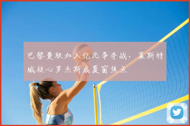 巴黎曼联加入亿元争夺战，莱斯特城核心罗杰斯成夏窗焦点