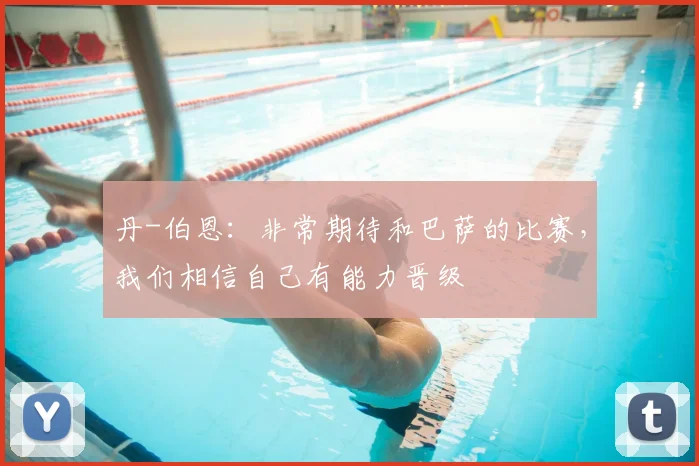 丹-伯恩：非常期待和巴萨的比赛，我们相信自己有能力晋级