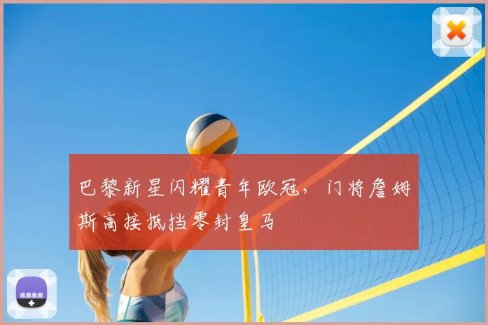巴黎新星闪耀青年欧冠，门将詹姆斯高接抵挡零封皇马