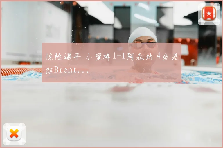 惊险逼平 小蜜蜂1-1阿森纳 4分差距Brent...