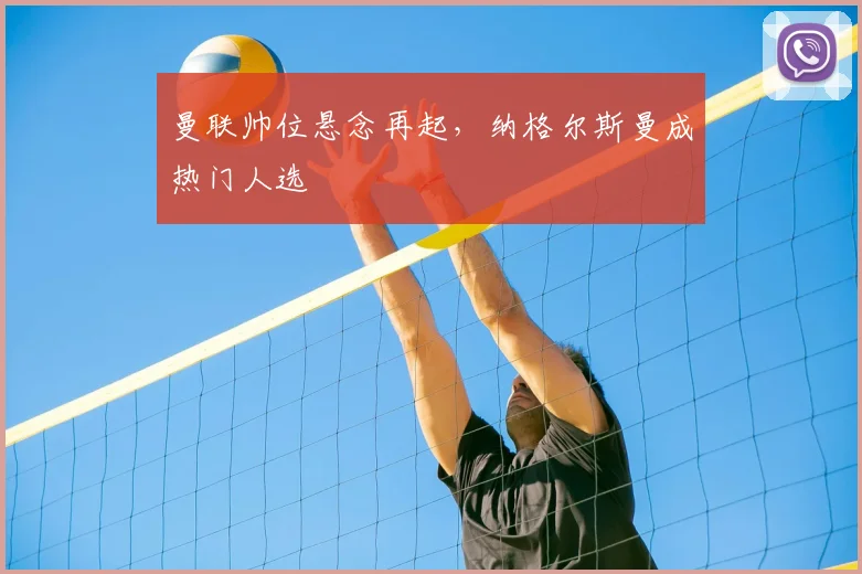 曼联帅位悬念再起，纳格尔斯曼成热门人选