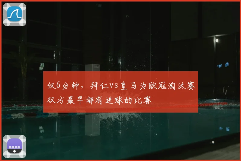 仅6分钟，拜仁vs皇马为欧冠淘汰赛双方最早都有进球的比赛