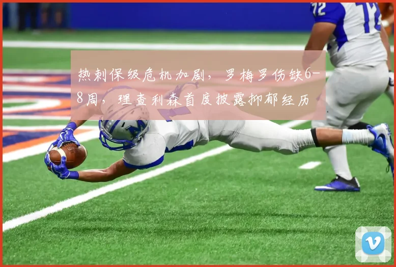 热刺保级危机加剧，罗梅罗伤缺6-8周，理查利森首度披露抑郁经历