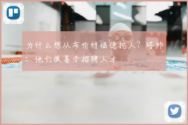 为什么想从布伦特福德挖人？塔帅：他们很善于招聘人才