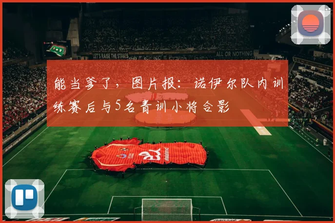 能当爹了，图片报：诺伊尔队内训练赛后与5名青训小将合影