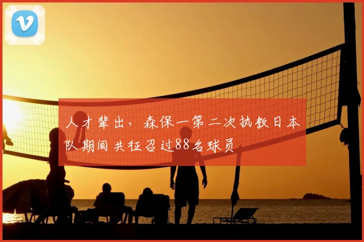 人才辈出，森保一第二次执教日本队期间共征召过88名球员