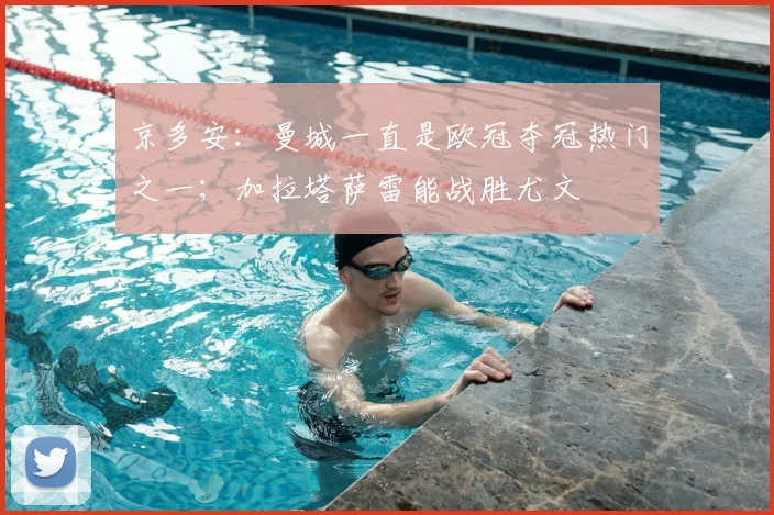 京多安：曼城一直是欧冠夺冠热门之一；加拉塔萨雷能战胜尤文