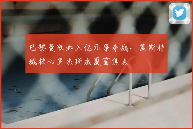 巴黎曼联加入亿元争夺战，莱斯特城核心罗杰斯成夏窗焦点