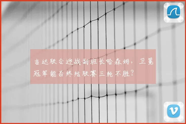 吉达联合迎战副班长哈森姆，卫冕冠军能否终结联赛三轮不胜？