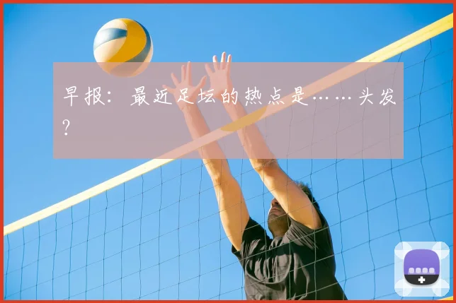 早报：最近足坛的热点是……头发？
