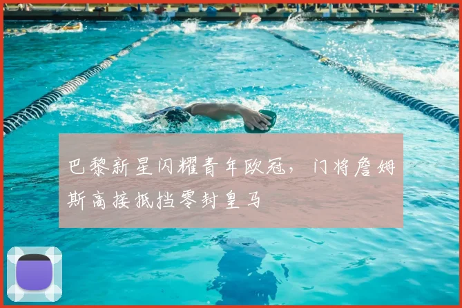 巴黎新星闪耀青年欧冠，门将詹姆斯高接抵挡零封皇马