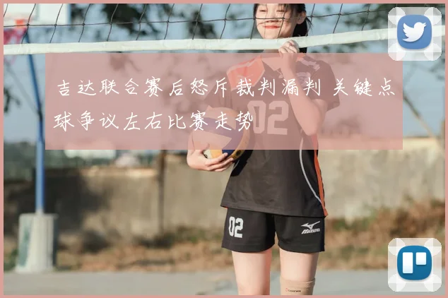 吉达联合赛后怒斥裁判漏判 关键点球争议左右比赛走势
