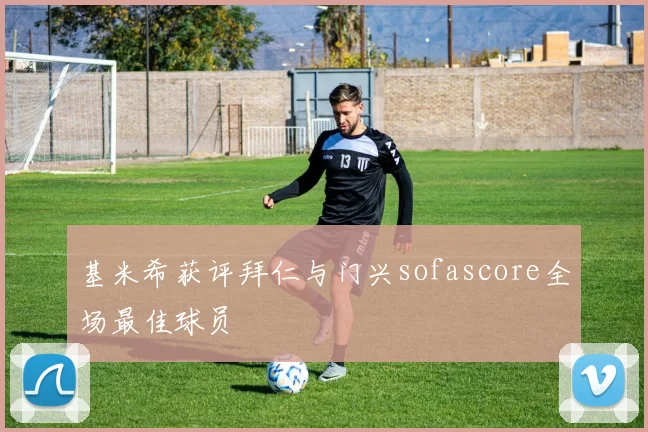 基米希获评拜仁与门兴sofascore全场最佳球员