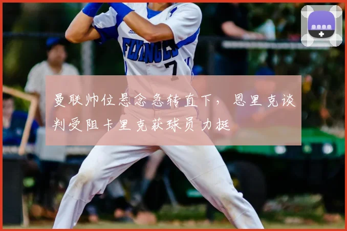 曼联帅位悬念急转直下，恩里克谈判受阻卡里克获球员力挺