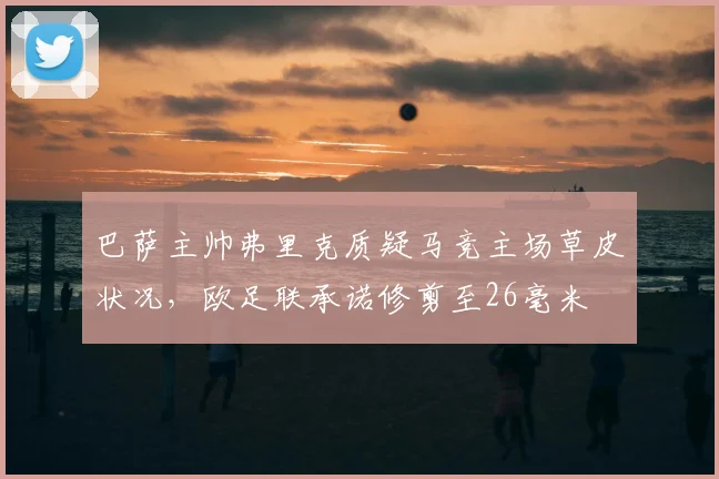 巴萨主帅弗里克质疑马竞主场草皮状况，欧足联承诺修剪至26毫米
