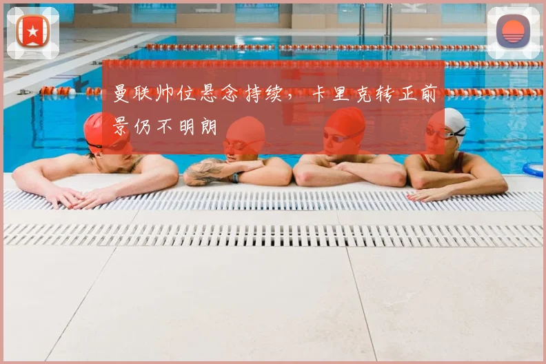 曼联帅位悬念持续，卡里克转正前景仍不明朗