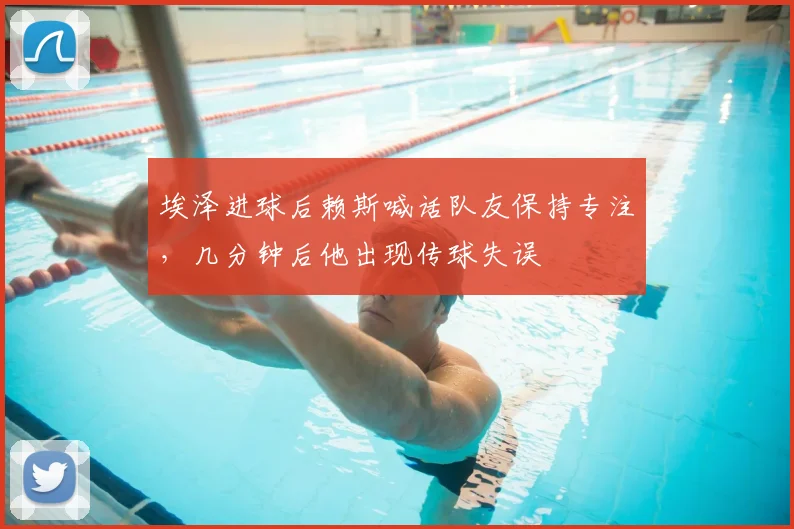 埃泽进球后赖斯喊话队友保持专注，几分钟后他出现传球失误
