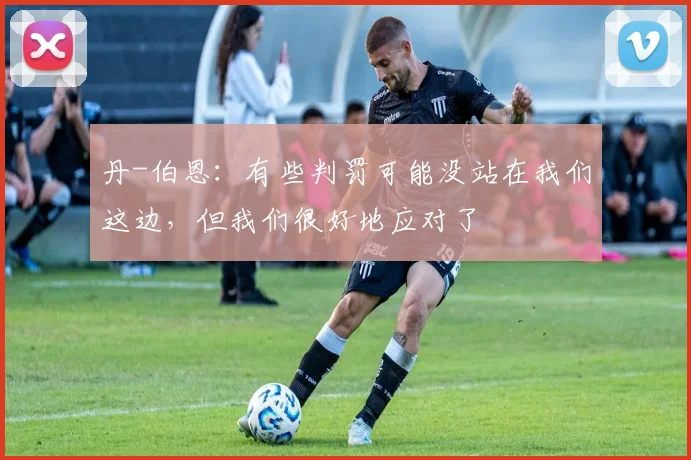 丹-伯恩：有些判罚可能没站在我们这边，但我们很好地应对了