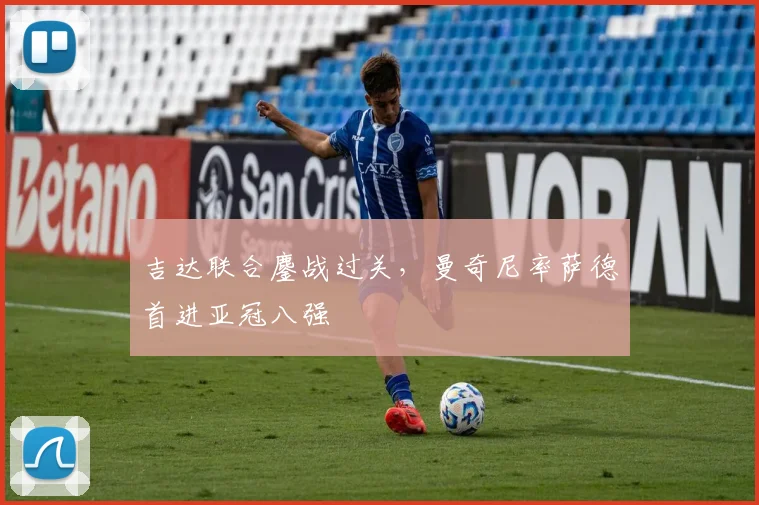 吉达联合鏖战过关，曼奇尼率萨德首进亚冠八强