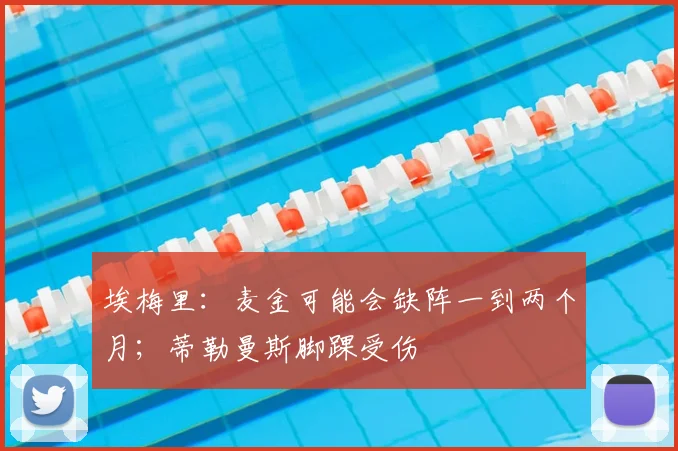 埃梅里：麦金可能会缺阵一到两个月；蒂勒曼斯脚踝受伤