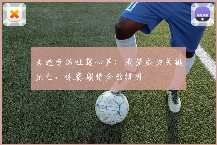 吉迪专访吐露心声：渴望成为关键先生，休赛期将全面提升