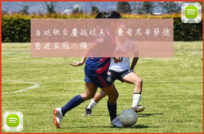 吉达联合鏖战过关，曼奇尼率萨德首进亚冠八强
