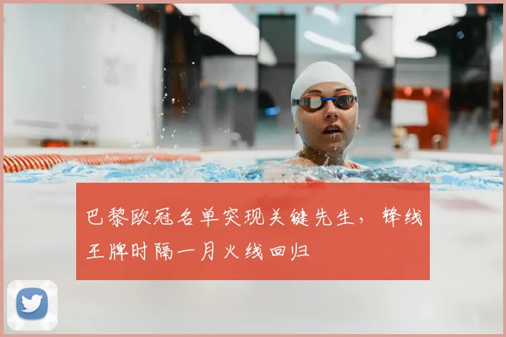 巴黎欧冠名单突现关键先生，锋线王牌时隔一月火线回归