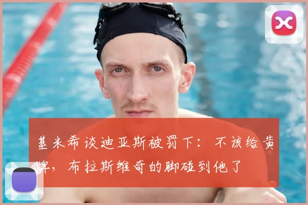 基米希谈迪亚斯被罚下：不该给黄牌，布拉斯维奇的脚碰到他了