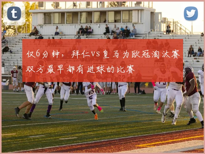 仅6分钟，拜仁vs皇马为欧冠淘汰赛双方最早都有进球的比赛