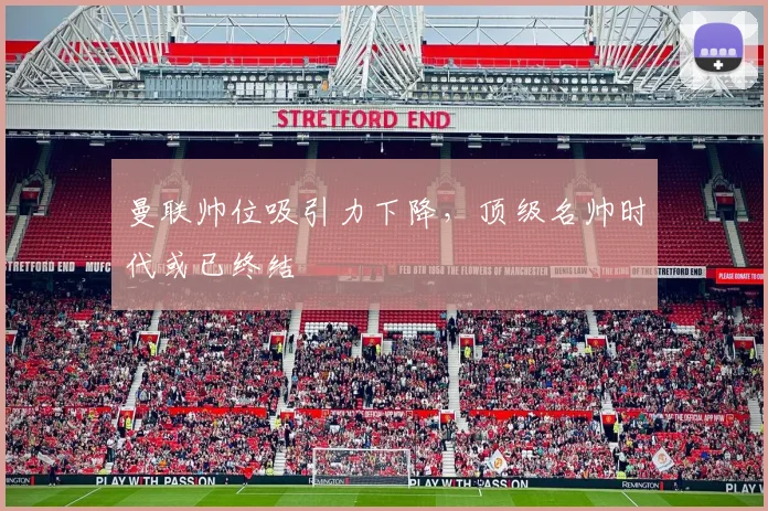 曼联帅位吸引力下降，顶级名帅时代或已终结