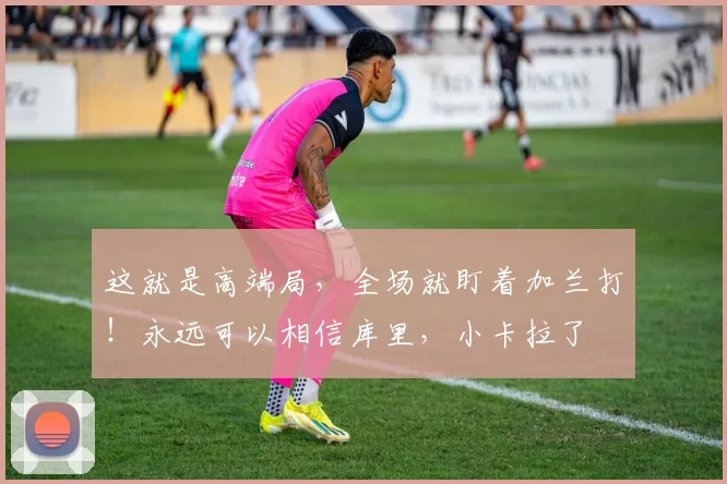 这就是高端局，全场就盯着加兰打！永远可以相信库里，小卡拉了