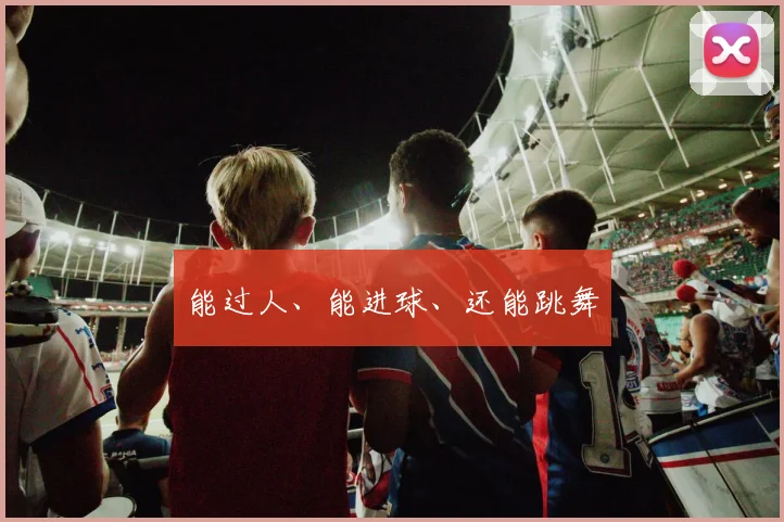 能过人、能进球、还能跳舞