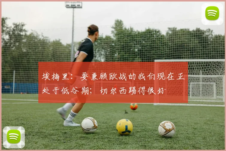 埃梅里：要兼顾欧战的我们现在正处于低谷期；切尔西踢得很好