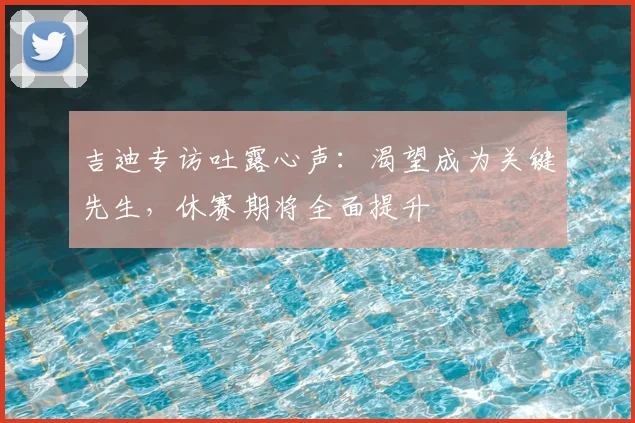 吉迪专访吐露心声：渴望成为关键先生，休赛期将全面提升
