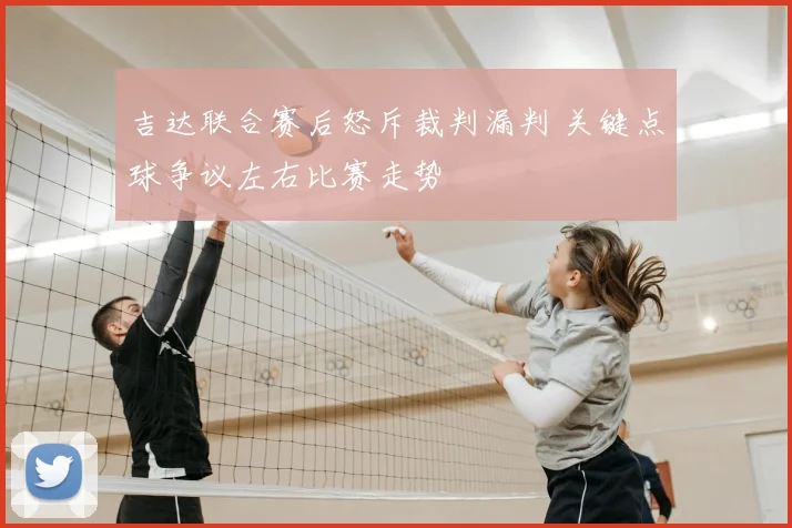 吉达联合赛后怒斥裁判漏判 关键点球争议左右比赛走势