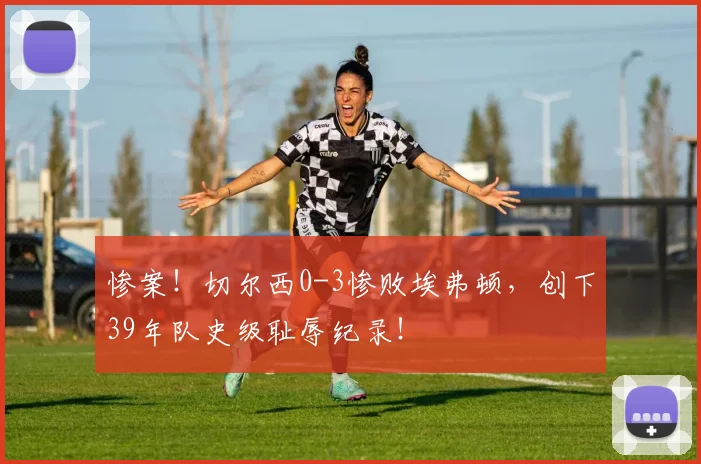 惨案！切尔西0-3惨败埃弗顿，创下39年队史级耻辱纪录！
