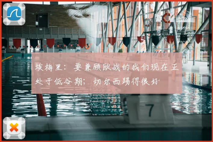 埃梅里：要兼顾欧战的我们现在正处于低谷期；切尔西踢得很好