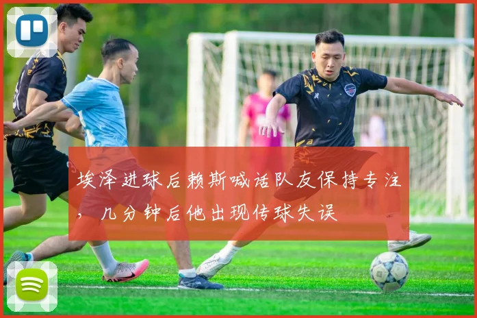 埃泽进球后赖斯喊话队友保持专注，几分钟后他出现传球失误