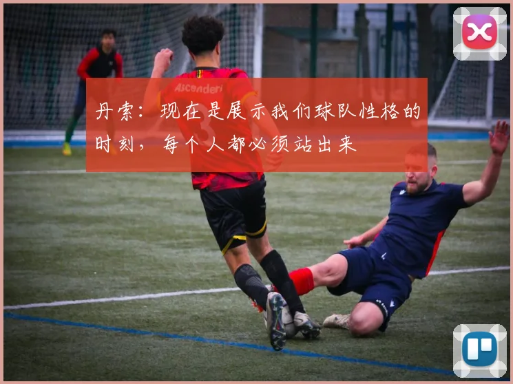 丹索：现在是展示我们球队性格的时刻，每个人都必须站出来