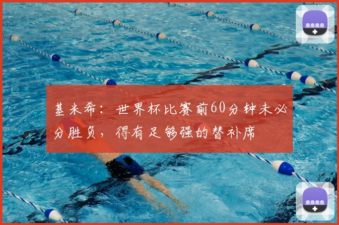 基米希：世界杯比赛前60分钟未必分胜负，得有足够强的替补席