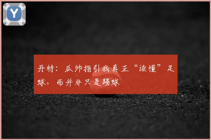 丹特：瓜帅指引我真正“读懂”足球，而并非只是踢球