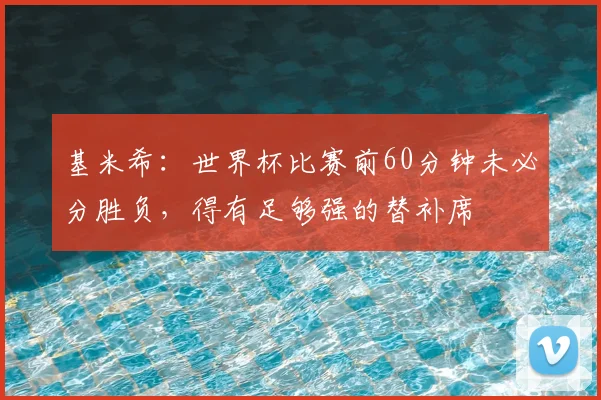 基米希：世界杯比赛前60分钟未必分胜负，得有足够强的替补席
